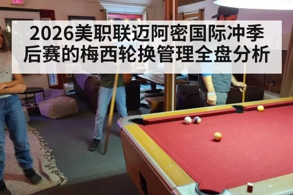 2026美职联迈阿密国际冲季后赛的梅西轮换管理全盘分析