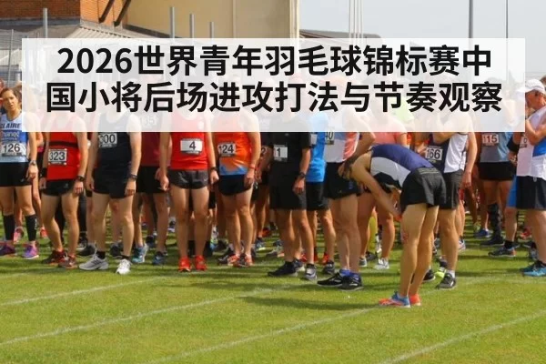 2026世界青年羽毛球锦标赛中国小将后场进攻打法与节奏观察