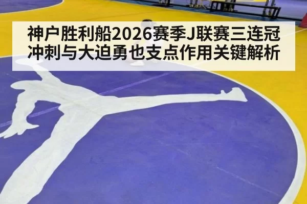 神户胜利船2026赛季J联赛三连冠冲刺与大迫勇也支点作用关键解析