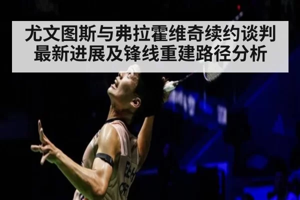 尤文图斯与弗拉霍维奇续约谈判最新进展及锋线重建路径分析